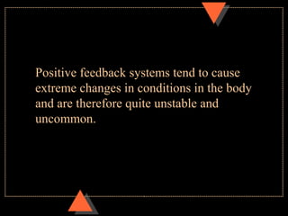 Positive feedback systems tend to cause
extreme changes in conditions in the body
and are therefore quite unstable and
uncommon.
 