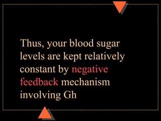 Thus, your blood sugar
levels are kept relatively
constant by negative
feedback mechanism
involving Gh
 