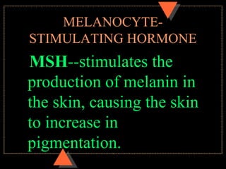 MELANOCYTE-
STIMULATING HORMONE
MSH--stimulates the
production of melanin in
the skin, causing the skin
to increase in
pigmentation.
 