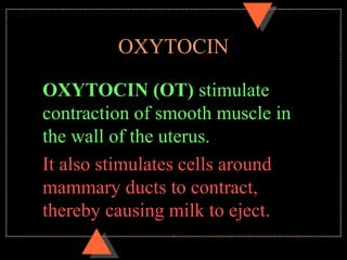 OXYTOCIN
OXYTOCIN (OT) stimulate
contraction of smooth muscle in
the wall of the uterus.
It also stimulates cells around
mammary ducts to contract,
thereby causing milk to eject.
 