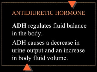 ANTIDIURETIC HORMONE
ADH regulates fluid balance
in the body.
ADH causes a decrease in
urine output and an increase
in body fluid volume.
 