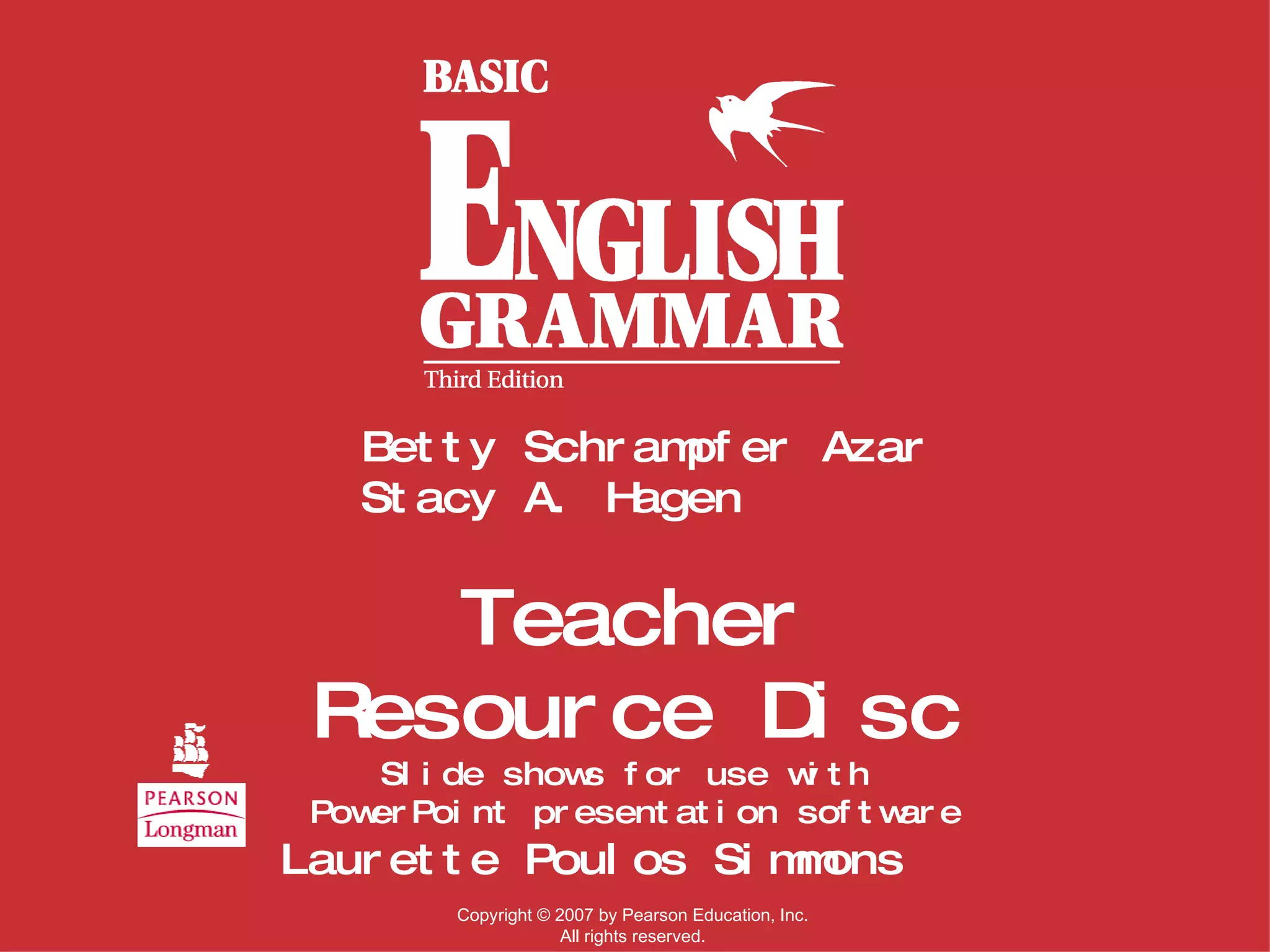 Teacher Resource Disc Slide shows for use with  PowerPoint presentation software Betty Schrampfer Azar Stacy A. Hagen Laurette Poulos Simmons Copyright  ©  2007 by Pearson Education, Inc. All rights reserved. 