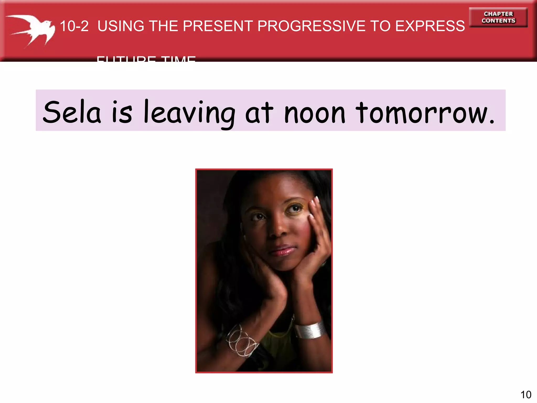 Sela is leaving at noon tomorrow. 10-2  USING THE PRESENT PROGRESSIVE TO EXPRESS  FUTURE TIME 