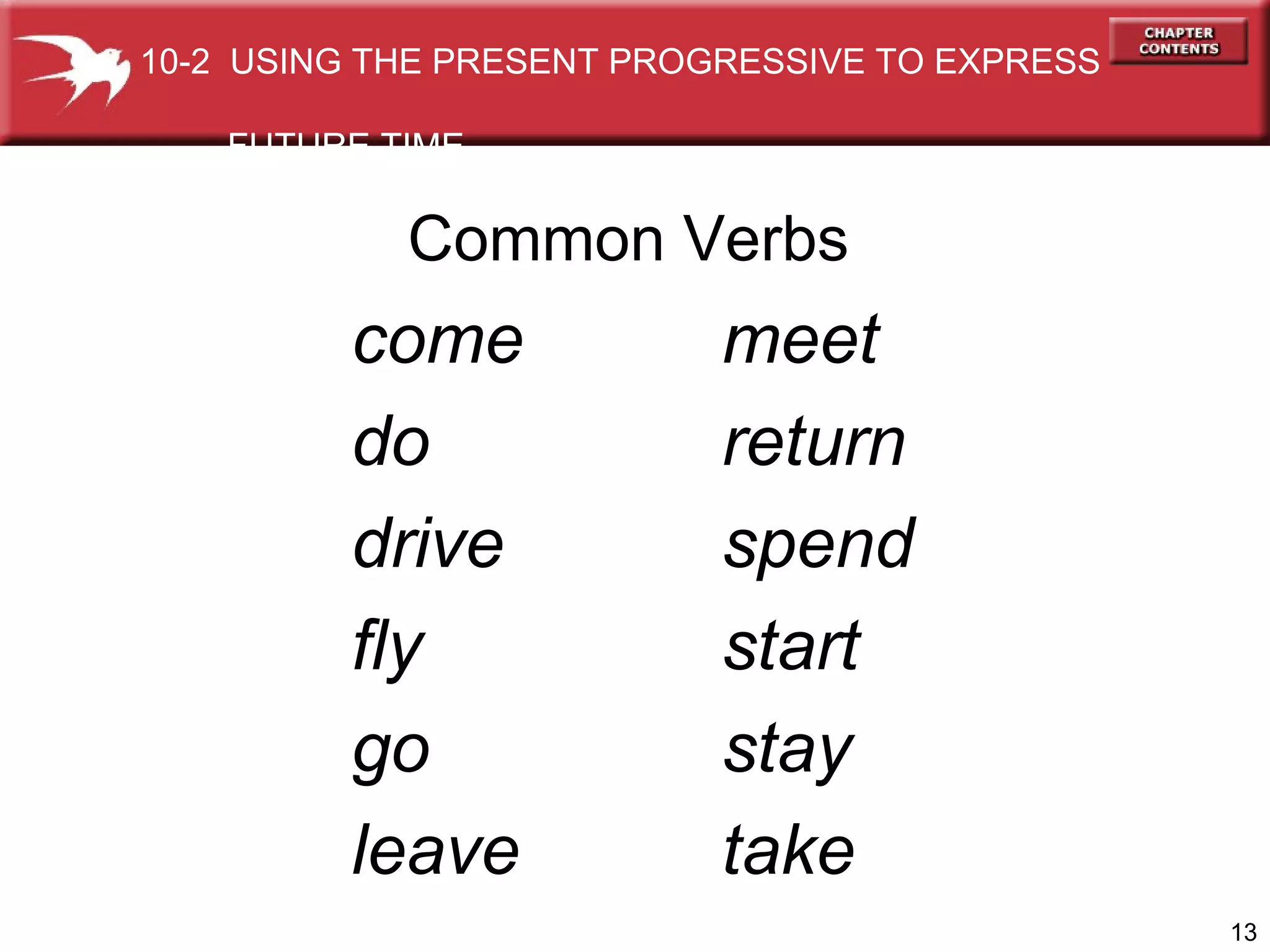 come do drive fly go leave meet return spend start stay take Common Verbs 10-2  USING THE PRESENT PROGRESSIVE TO EXPRESS  FUTURE TIME 