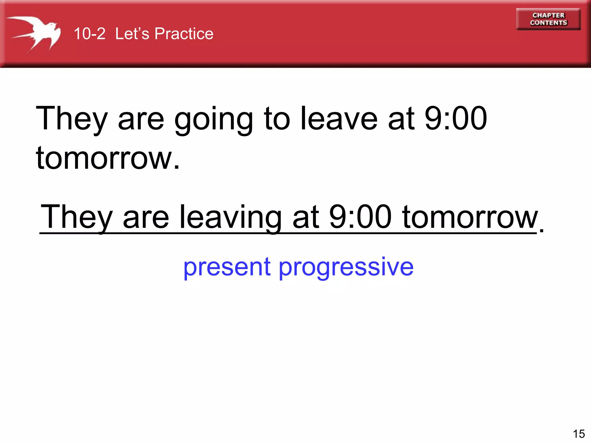 They are going to leave at 9:00 tomorrow. present progressive They are leaving at 9:00 tomorrow 10-2  Let’s Practice . 