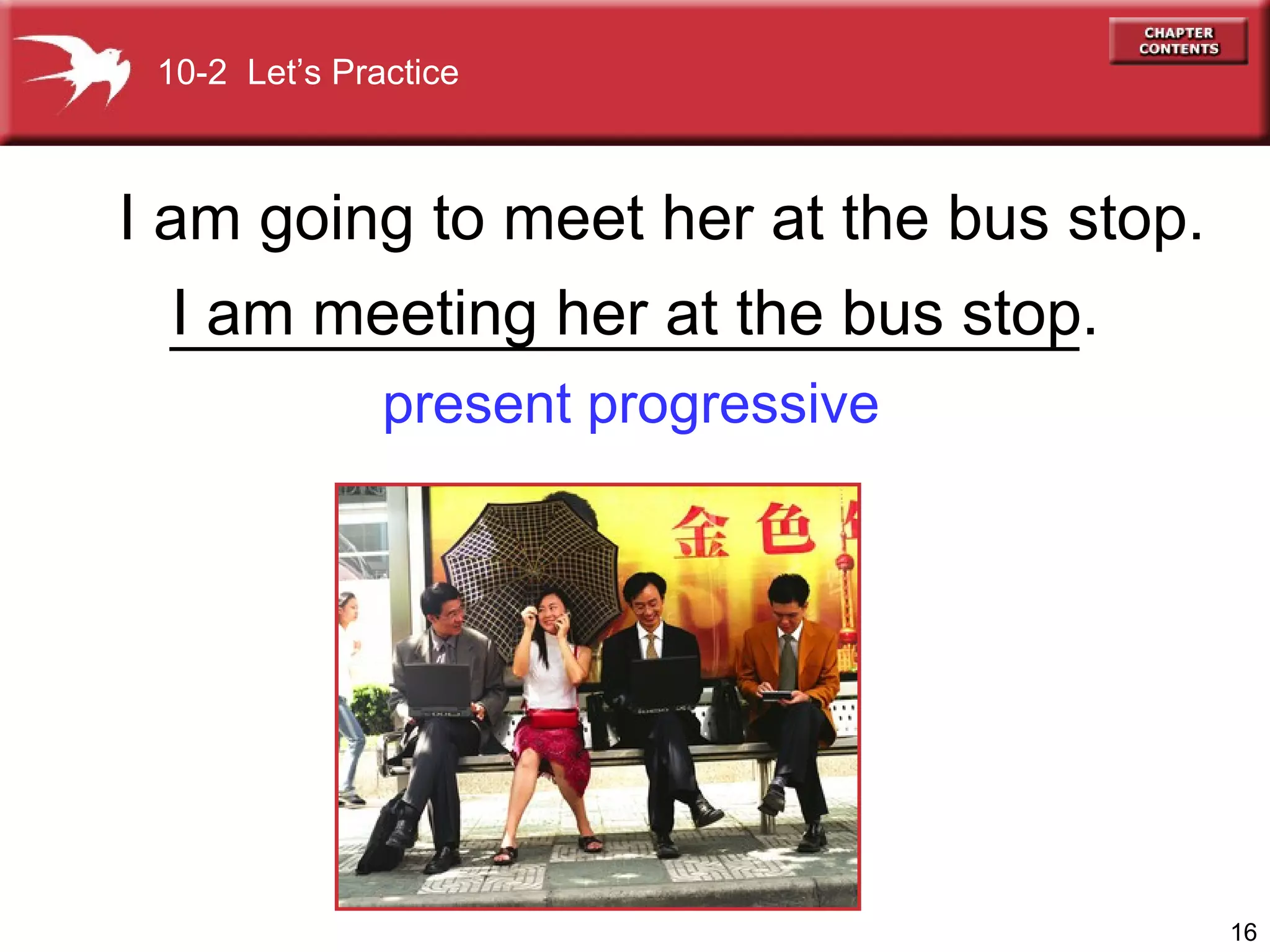 I am going to meet her at the bus stop. I am meeting her at the bus stop 10-2  Let’s Practice . present progressive 