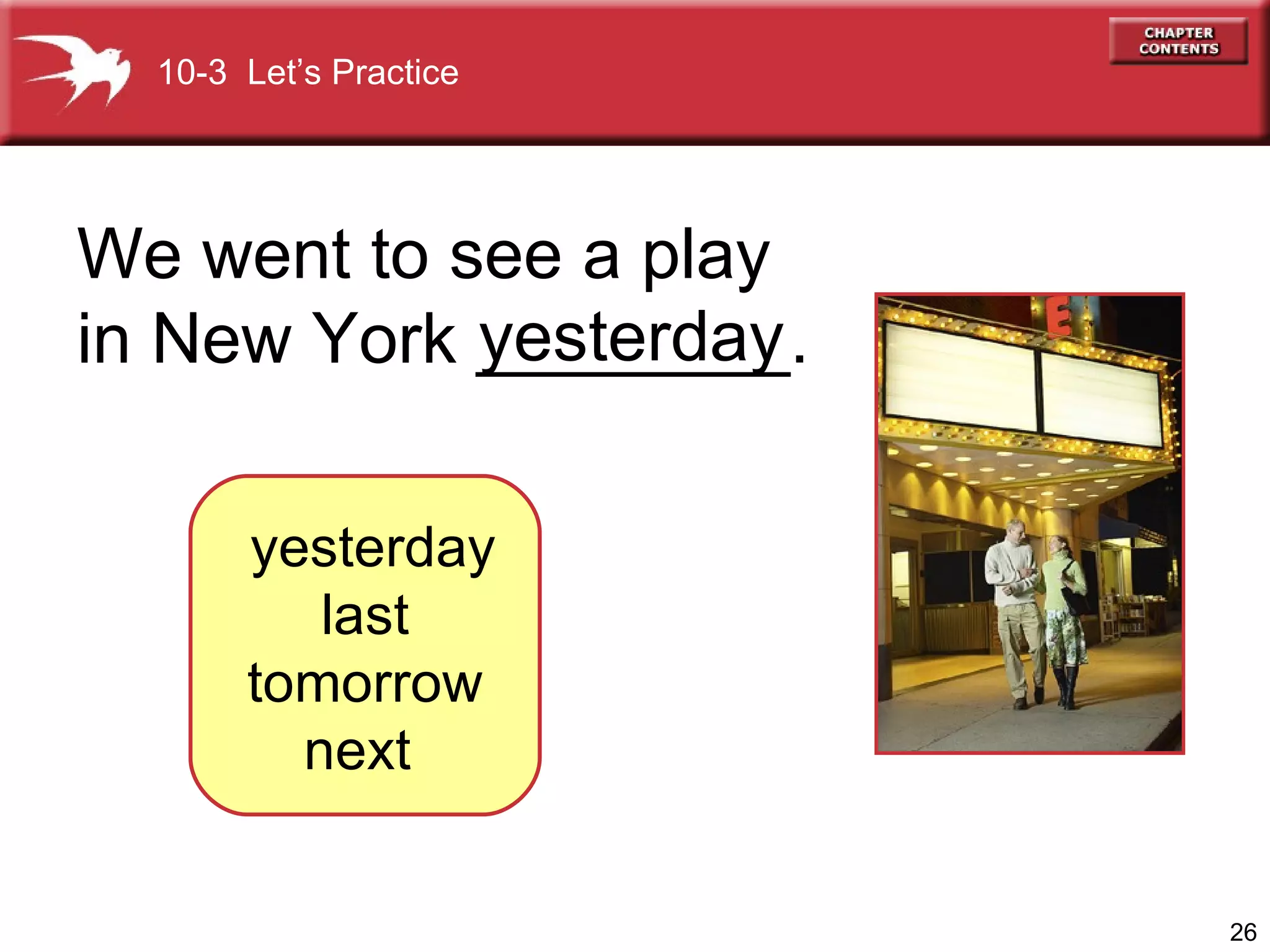 We went to see a play  in New York ________. yesterday yesterday  last  tomorrow  next  10-3  Let’s Practice 