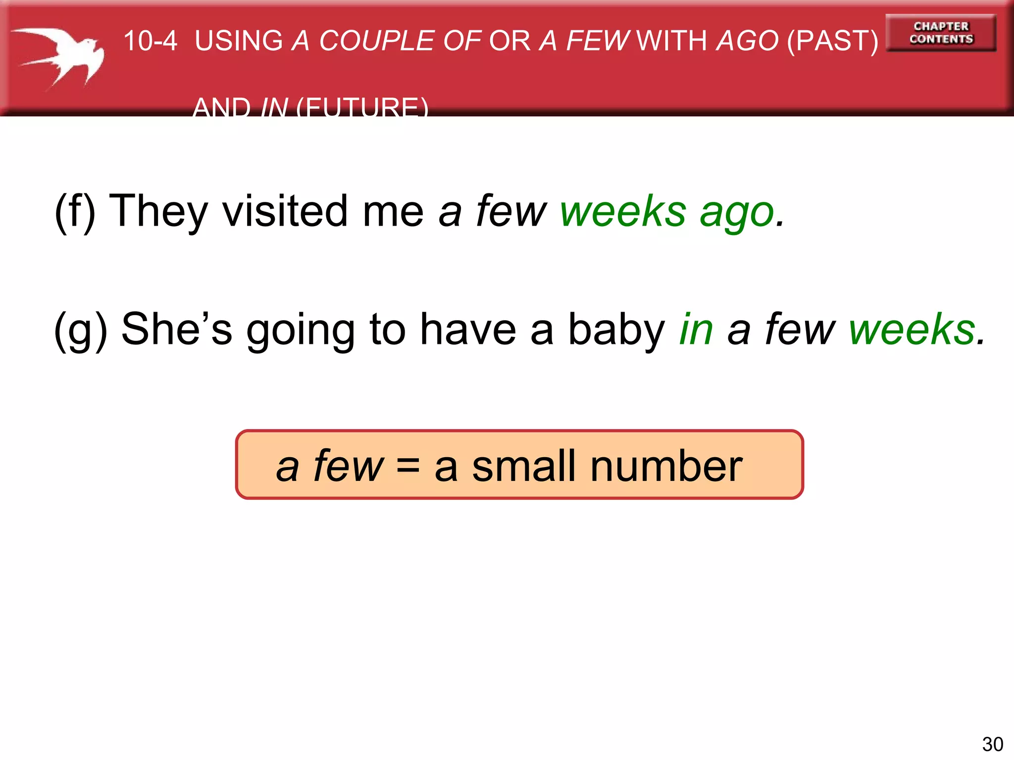 a few  = a small number (f) They visited me  a few   weeks ago . (g) She’s going to have a baby   in  a few  weeks .   10-4  USING  A COUPLE OF  OR  A FEW  WITH  AGO  (PAST)  AND  IN  (FUTURE) 