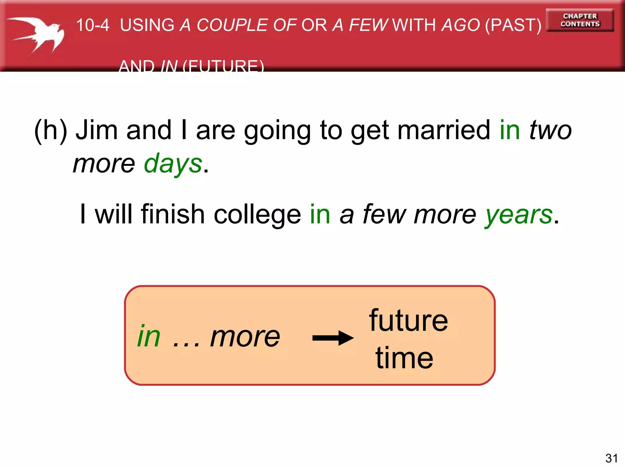 (h) Jim and I are going to get married  in   two more   days . I will finish college  in   a few more  years . in  …   more 10-4  USING  A COUPLE OF  OR  A FEW  WITH  AGO  (PAST)  AND  IN  (FUTURE) future time  