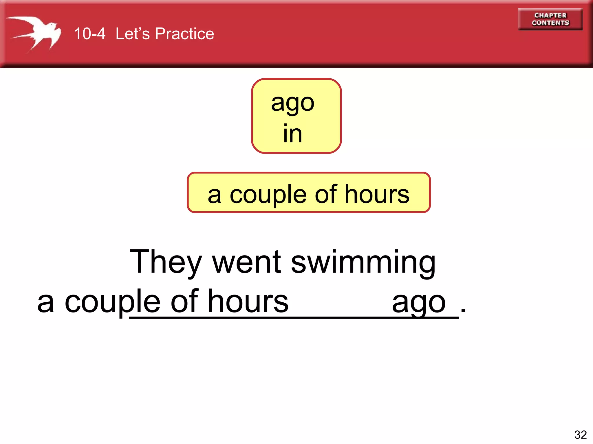 They went swimming  __________________. a couple of hours 10-4  Let’s Practice ago ago  in  a couple of hours 