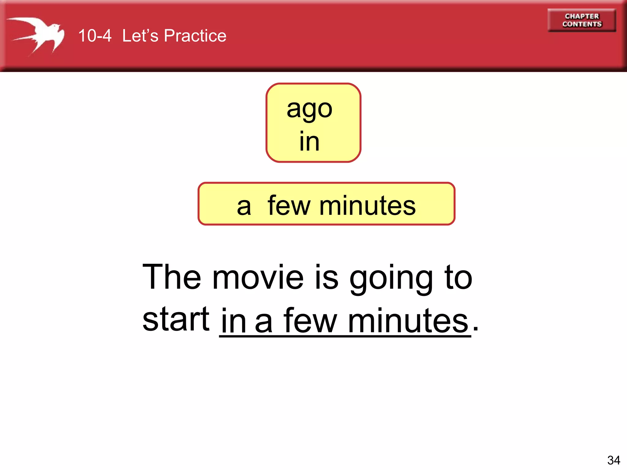 The movie is going to  start _____________. in 10-4  Let’s Practice a few minutes ago  in  a  few minutes 