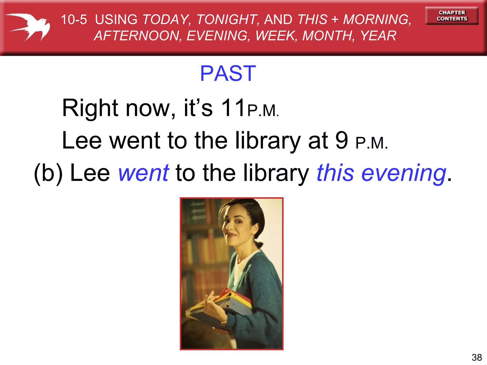 PAST Right now, it’s 11 P.M . Lee went to the library at 9  P.M.   (b) Lee  went  to the library  this evening . 10-5  USING  TODAY, TONIGHT,  AND  THIS  +  MORNING,  AFTERNOON, EVENING, WEEK, MONTH, YEAR 