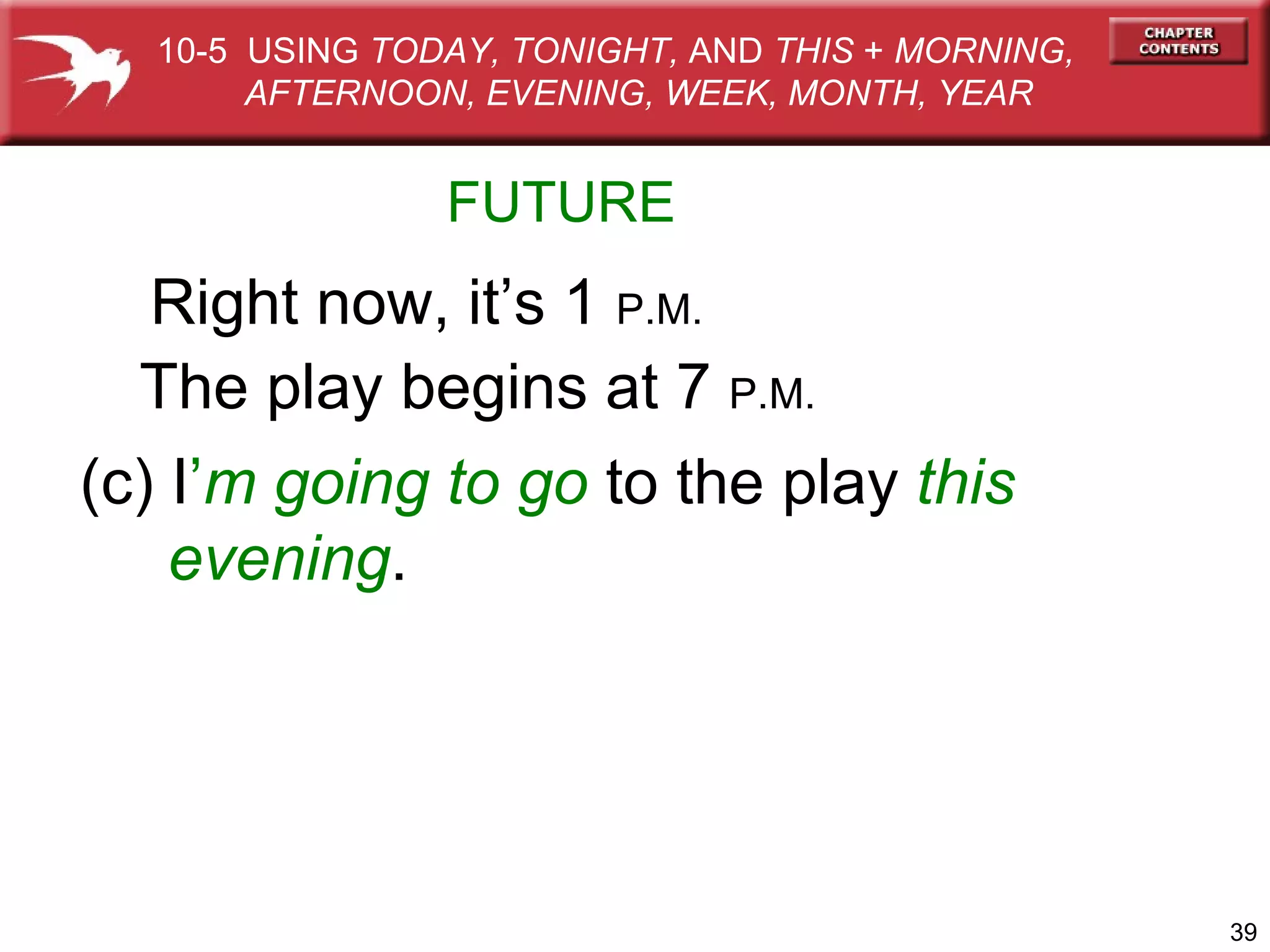 FUTURE Right now, it’s 1  P.M. The play begins at 7  P.M.   (c) I ’ m   going to go  to the play  this  evening . 10-5  USING  TODAY, TONIGHT,  AND  THIS  +  MORNING,  AFTERNOON, EVENING, WEEK, MONTH, YEAR 