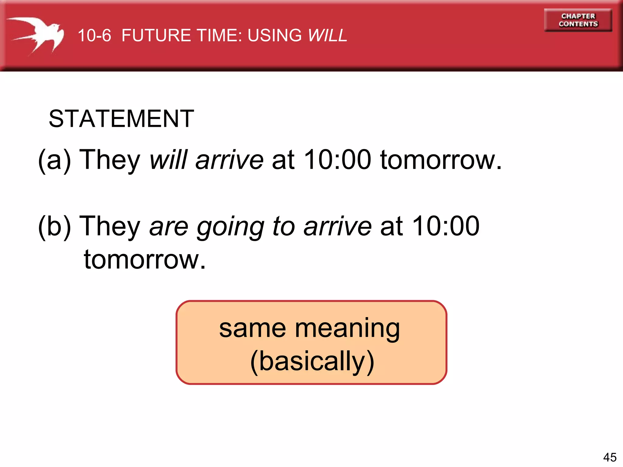 (a) They  will arrive  at 10:00 tomorrow. (b) They  are going to arrive  at 10:00  tomorrow. same meaning  (basically) STATEMENT 10-6  FUTURE TIME: USING  WILL 