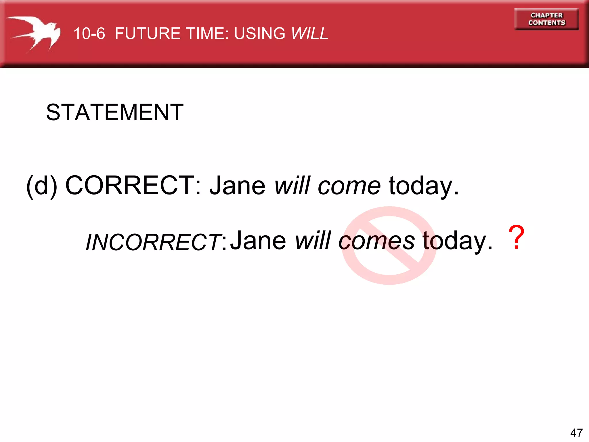 (d) CORRECT: Jane  will come  today.  Jane  will comes  today. ? INCORRECT : STATEMENT 10-6  FUTURE TIME: USING  WILL 
