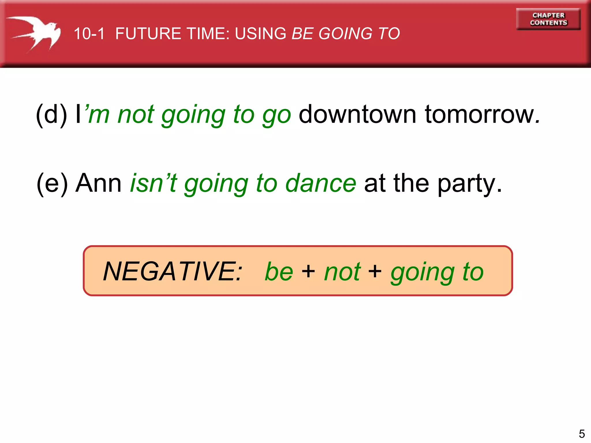 (d) I ’m   not going to go   downtown tomorrow . (e) Ann   isn’t going to dance   at the party. NEGATIVE:  be  +  not  +  going to 10-1  FUTURE TIME: USING  BE GOING TO 