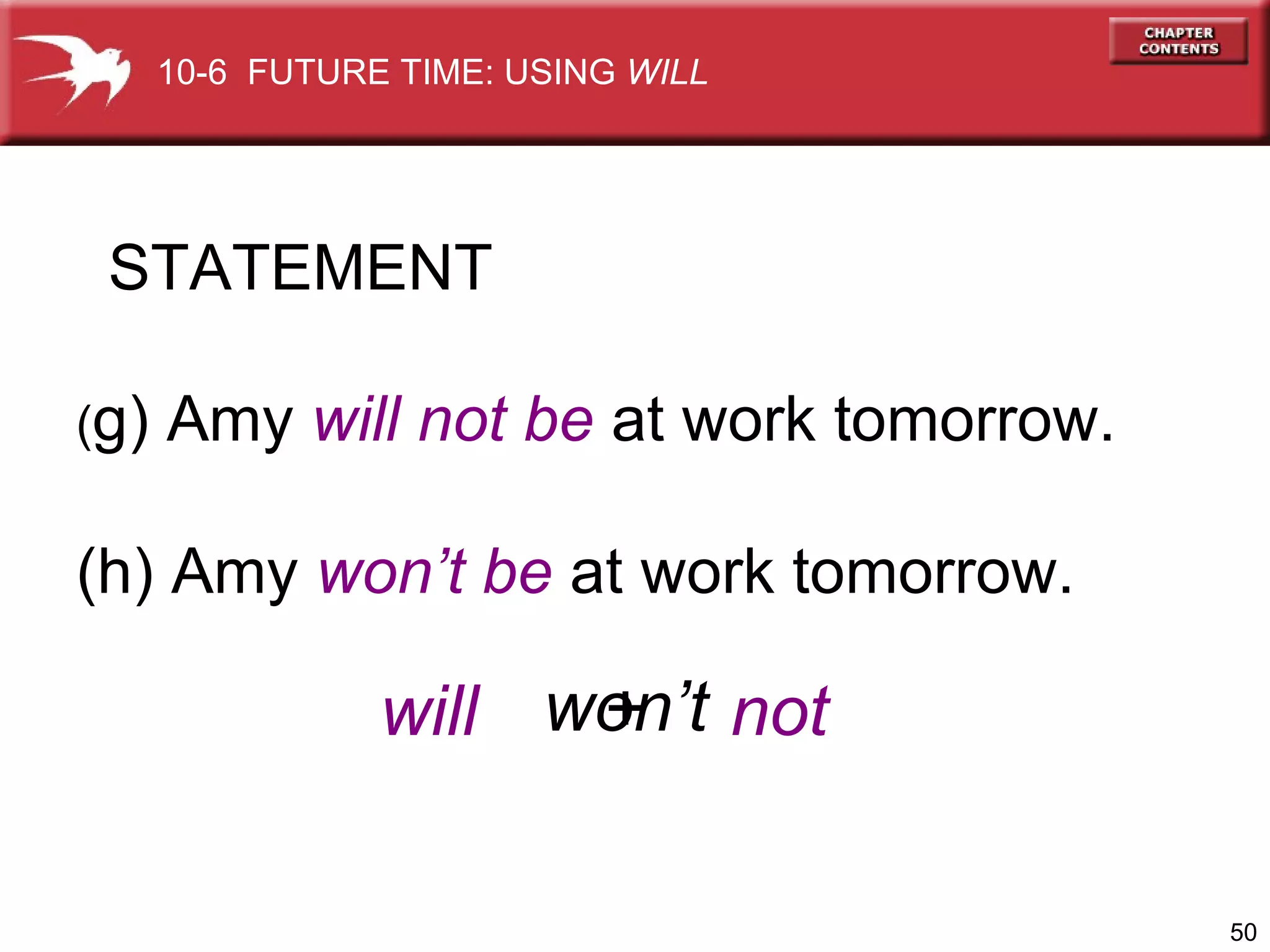 STATEMENT ( g) Amy  will not be  at work tomorrow. (h) Amy  won’t be  at work tomorrow. won’t will + not 10-6  FUTURE TIME: USING  WILL 