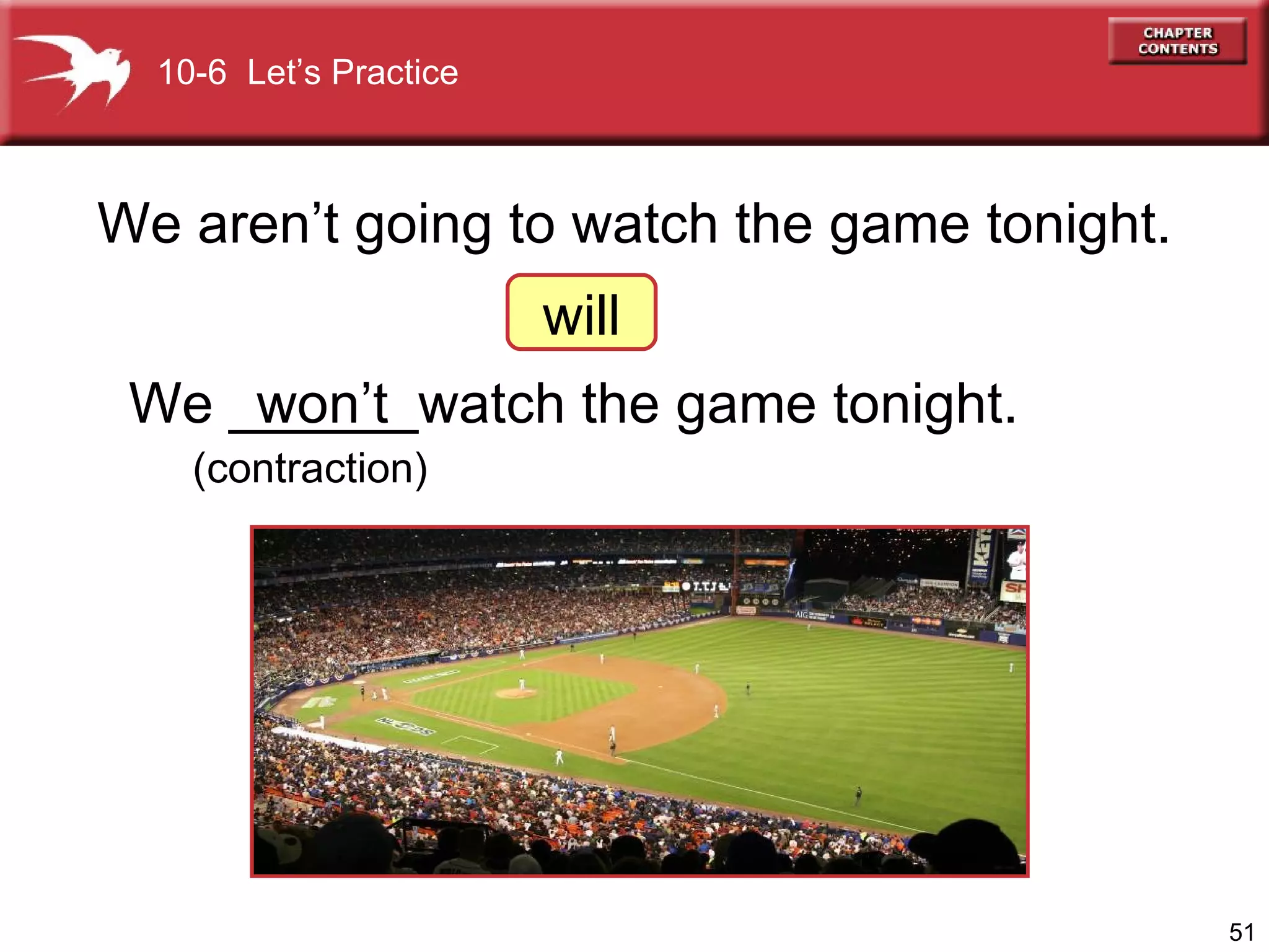We   ______watch the game tonight. We aren’t going to watch the game tonight. will won’t (contraction) 10-6  Let’s Practice 