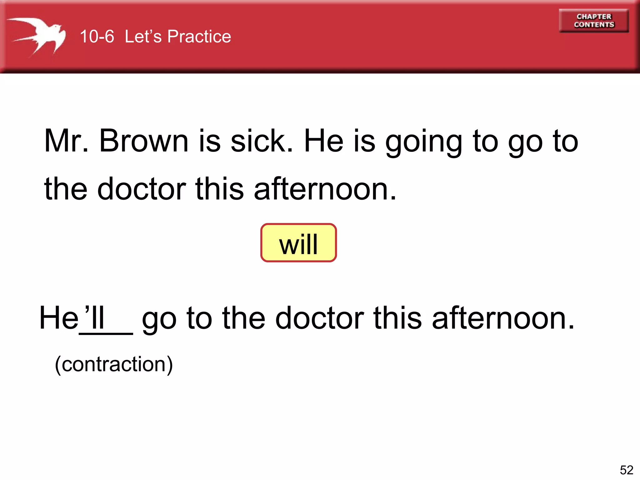 He___ go to the doctor this afternoon. Mr. Brown is sick. He is going to go to the doctor this afternoon. ’ ll will (contraction) 10-6  Let’s Practice 
