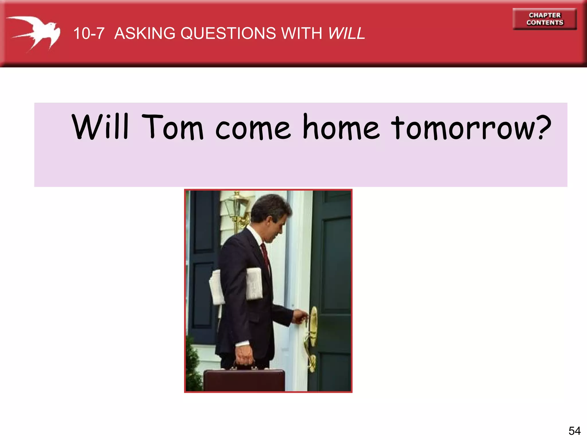 Will Tom come home tomorrow?  10-7  ASKING QUESTIONS WITH  WILL 