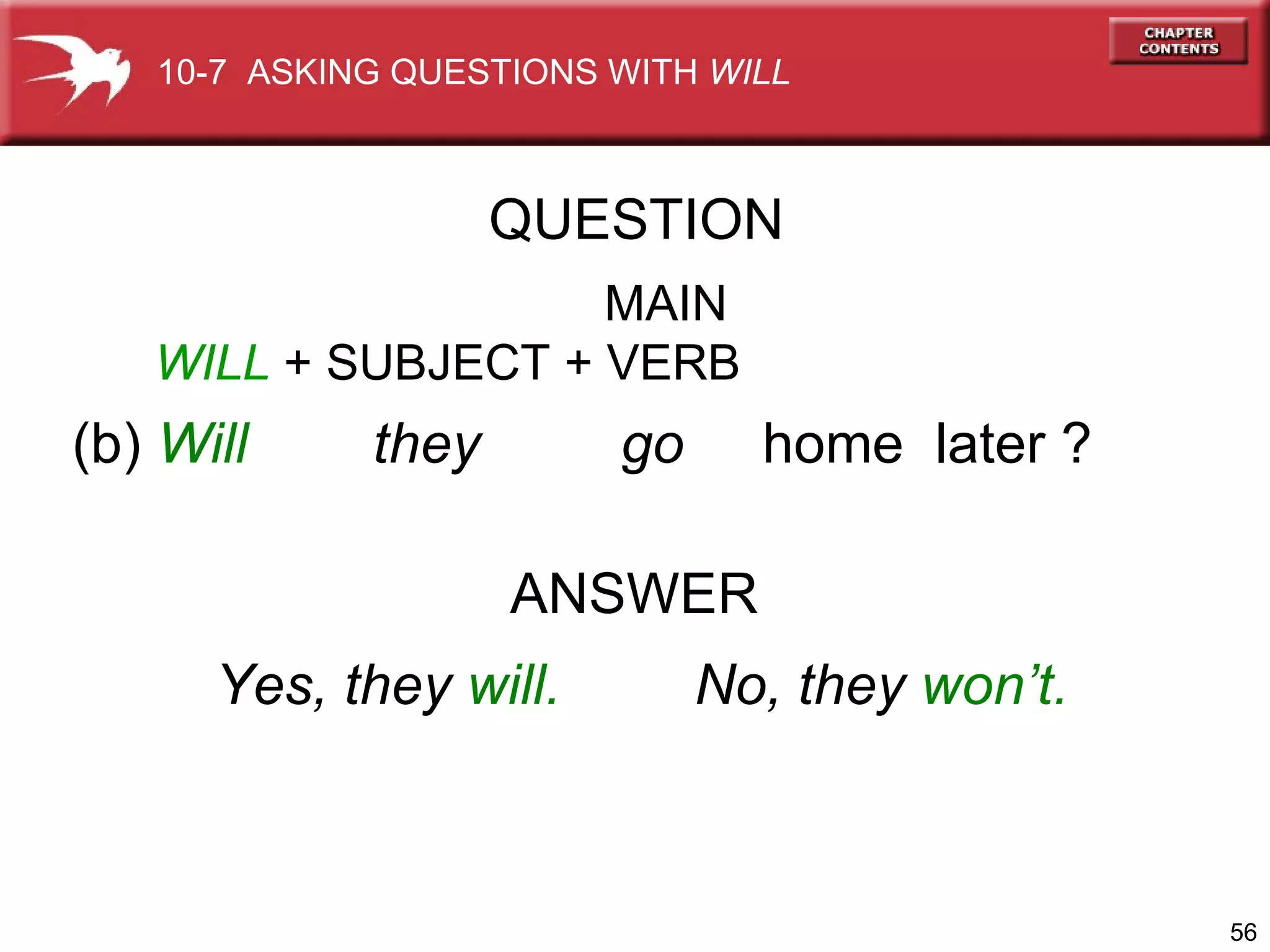 (b)  Will  they  go  home  later ? ANSWER Yes, they  will. No, they  won’t. QUESTION 10-7  ASKING QUESTIONS WITH  WILL   MAIN WILL  + SUBJECT   + VERB 