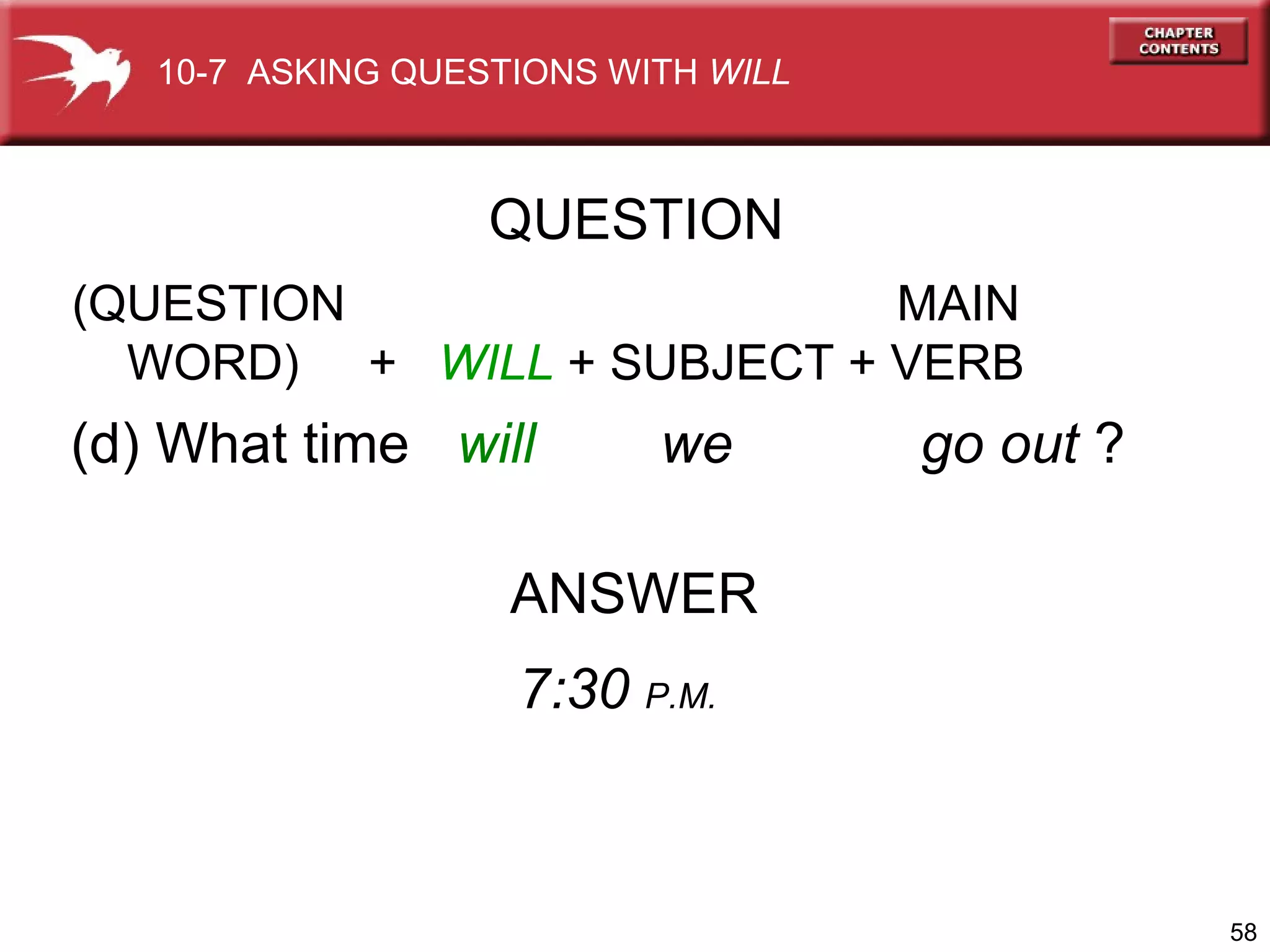 (d) What time  will  we  go out  ? ANSWER 7:30  P.M. QUESTION 10-7  ASKING QUESTIONS WITH  WILL (QUESTION    MAIN WORD)  +  WILL  + SUBJECT   + VERB 