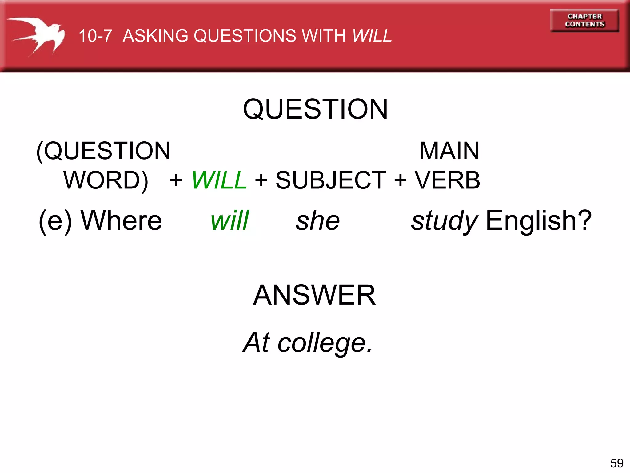 (e) Where  will  she  study  English? ANSWER At college. QUESTION 10-7  ASKING QUESTIONS WITH  WILL (QUESTION    MAIN WORD)  +  WILL  + SUBJECT   + VERB 