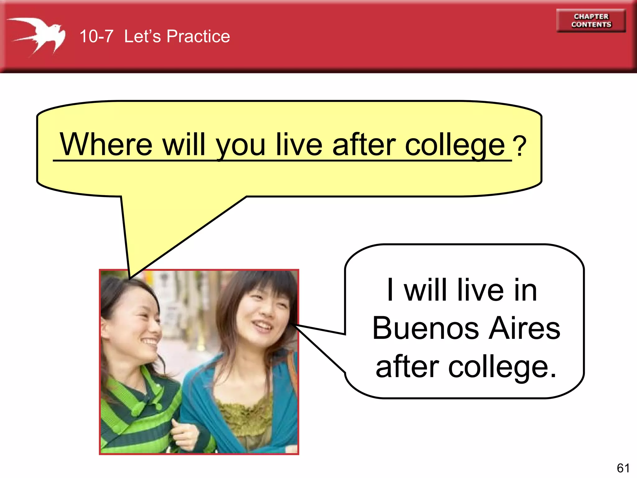 10-7  Let’s Practice Where will you live after college I will live in  Buenos Aires  after college.  _____________________________? 