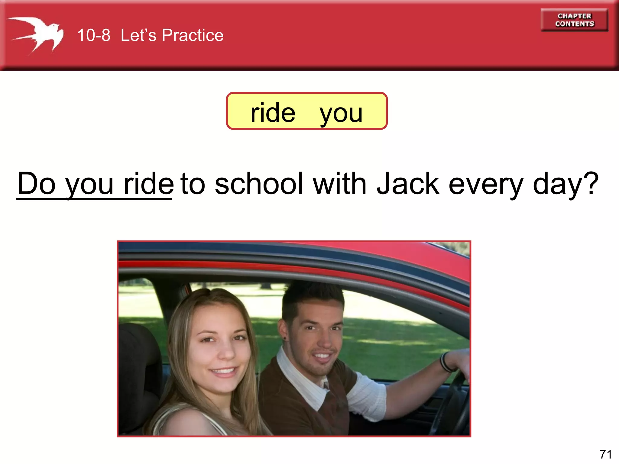 _________ to school with Jack every day? Do you ride ride  you 10-8  Let’s Practice 