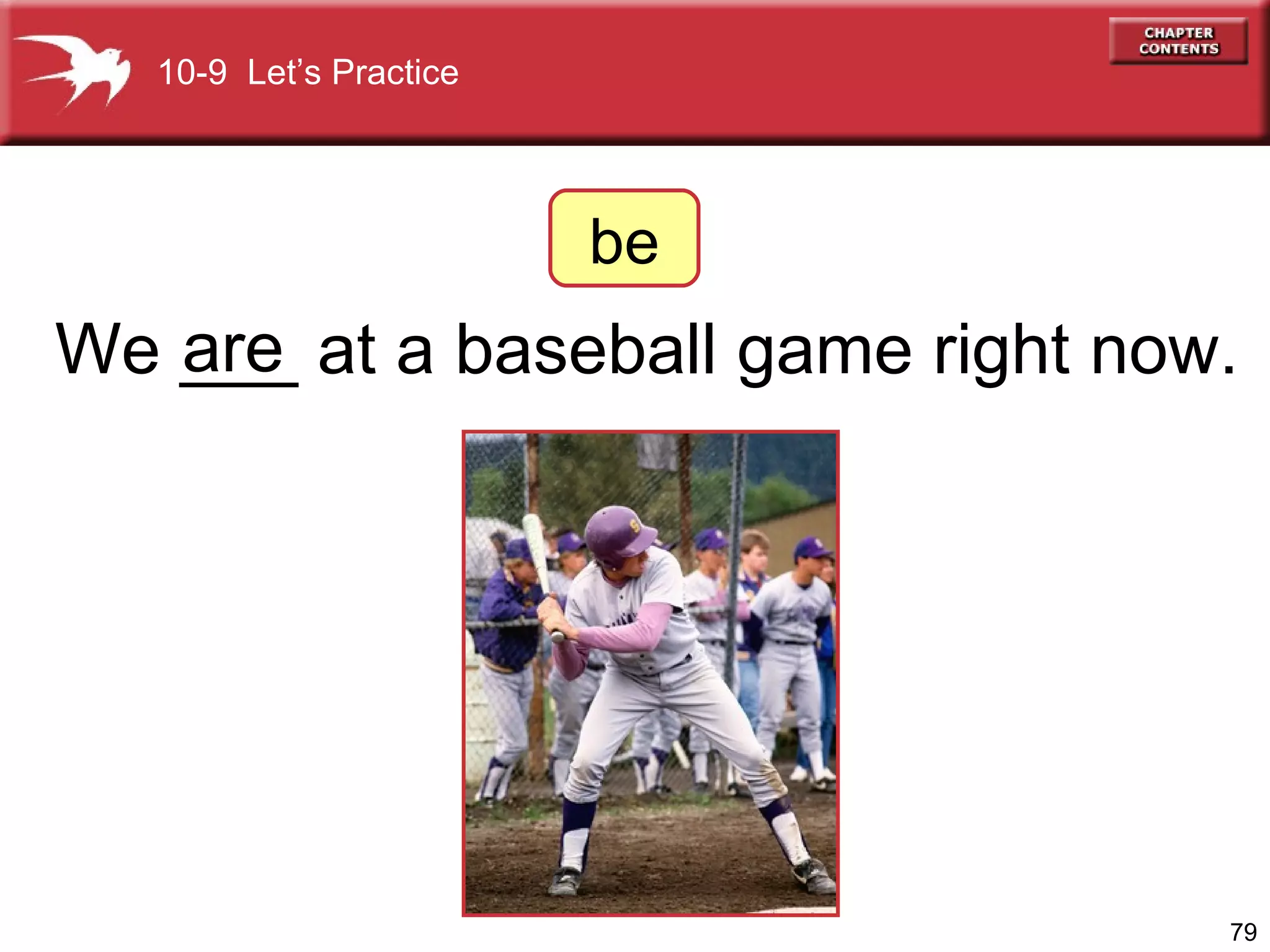 We ___ at a baseball game right now. are be 10-9  Let’s Practice 