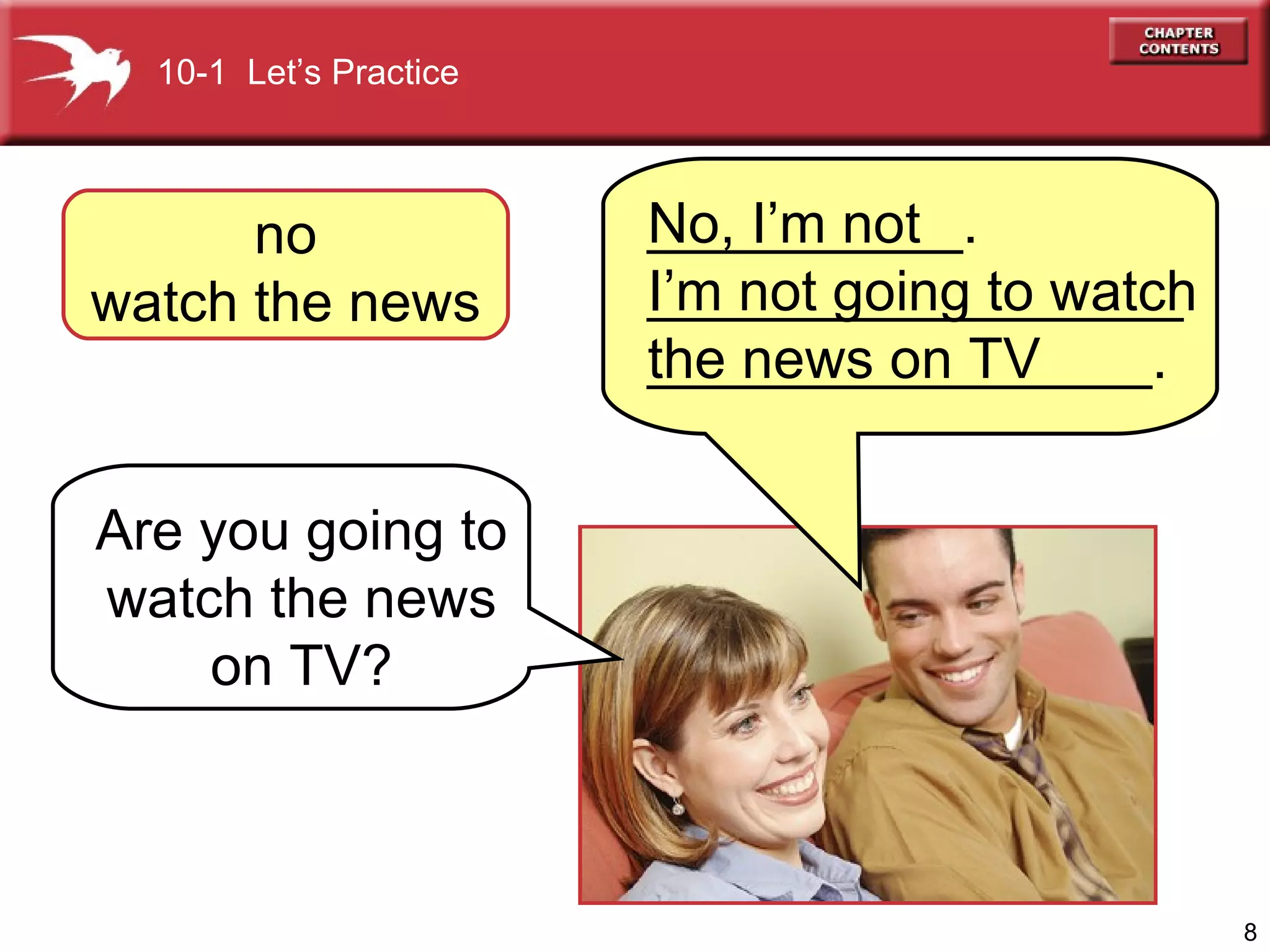 no watch the news Are you going to watch the news on TV? No, I’m not  I’m not going to watch the news on TV 10-1  Let’s Practice __________.  _________________________________. 