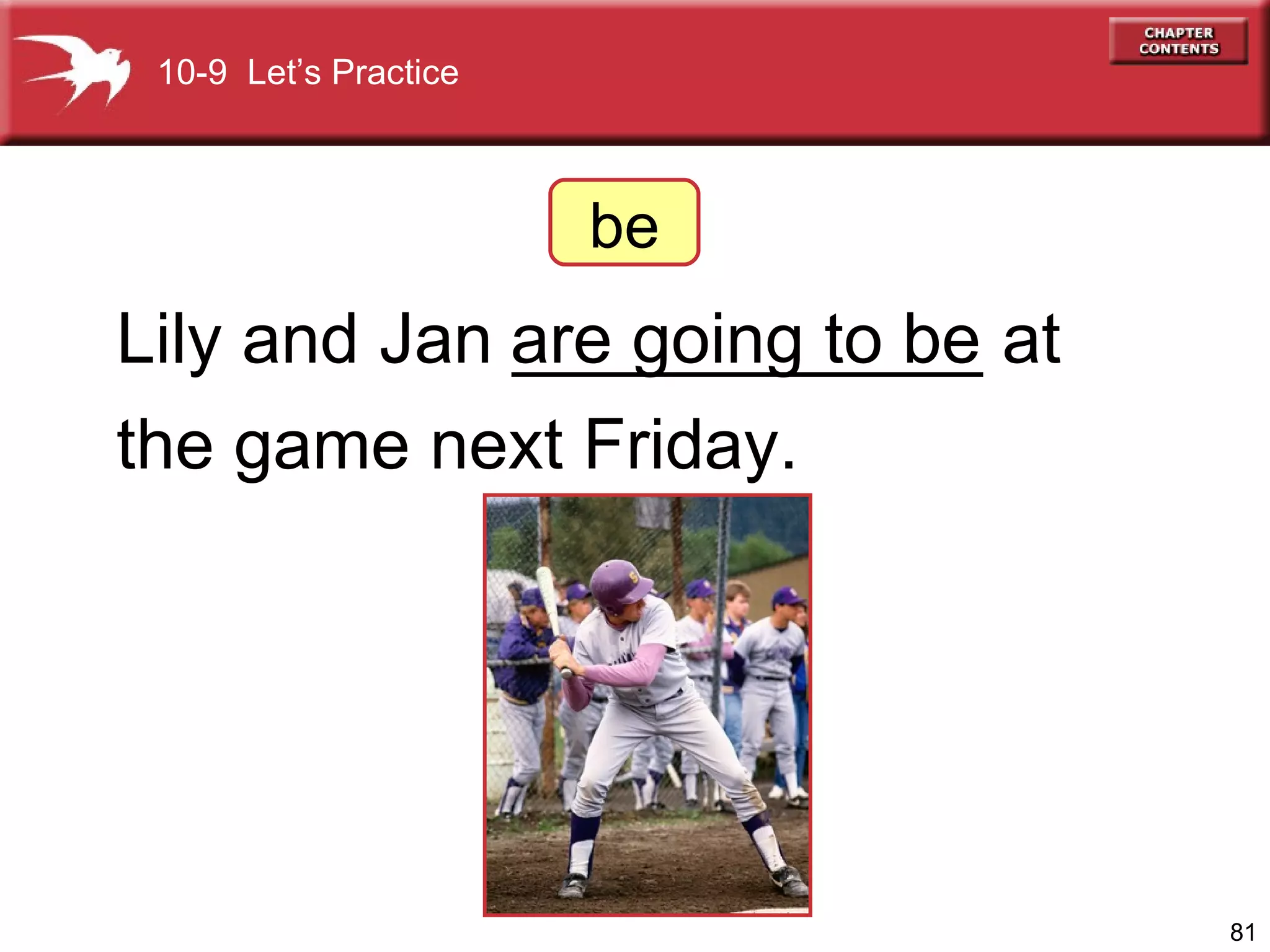 Lily and Jan ____________ at  the game next Friday. are going to be 10-9  Let’s Practice be 