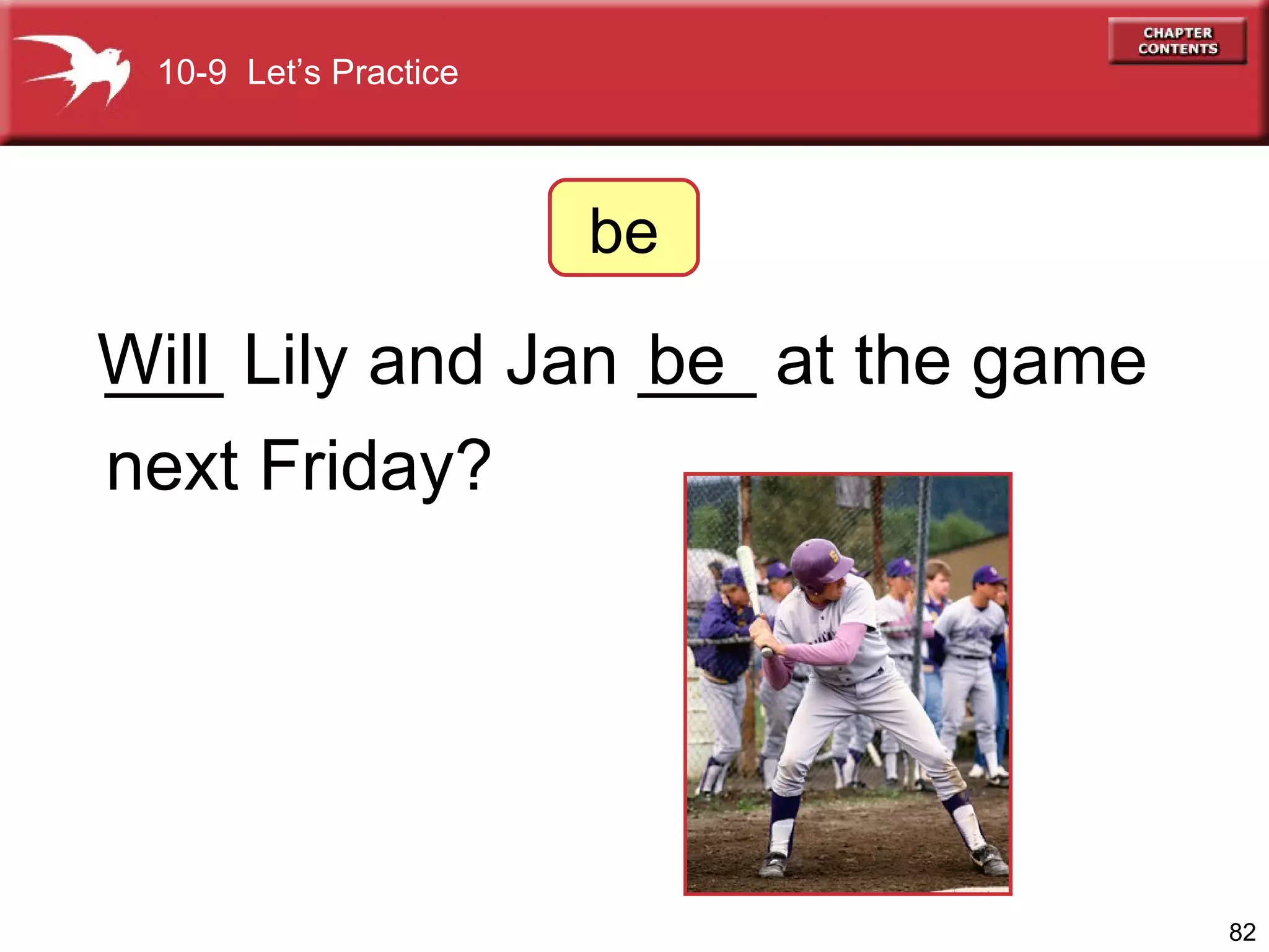 ___ Lily and Jan ___ at the game  next Friday? be 10-9  Let’s Practice be Will 