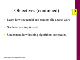 Connecting with Computer Science 3
Objectives (continued)
• Learn how sequential and random file access work
• See how hashing is used
• Understand how hashing algorithms are created
 