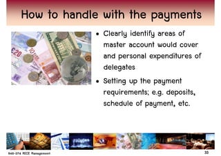 How to handle with the payments
            • Clearly identify areas of
              master account would cover
              and personal expenditures of
              delegates
            • Setting up the payment
              requirements; e.g. deposits,
              schedule of payment, etc.



                                             33
 