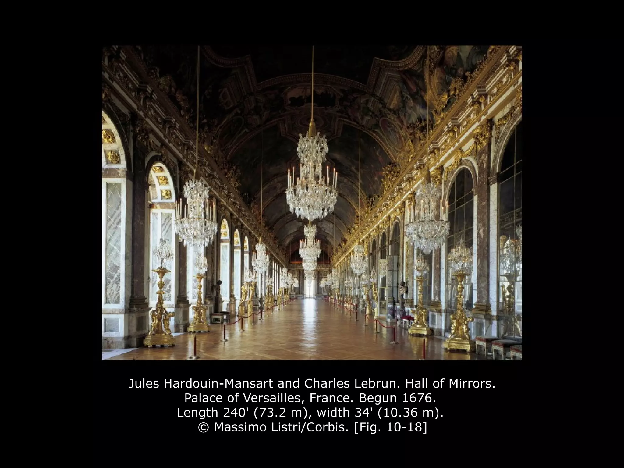 Jules Hardouin-Mansart and Charles Lebrun. Hall of Mirrors.
Palace of Versailles, France. Begun 1676.
Length 240' (73.2 m), width 34' (10.36 m).
© Massimo Listri/Corbis. [Fig. 10-18]
 