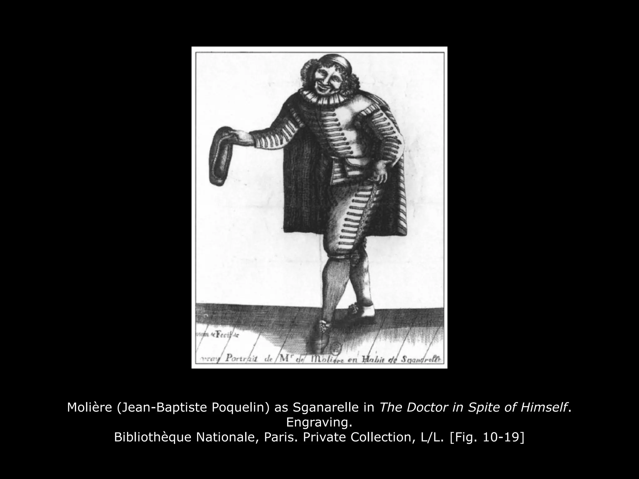 Molière (Jean-Baptiste Poquelin) as Sganarelle in The Doctor in Spite of Himself.
Engraving.
Bibliothèque Nationale, Paris. Private Collection, L/L. [Fig. 10-19]
 