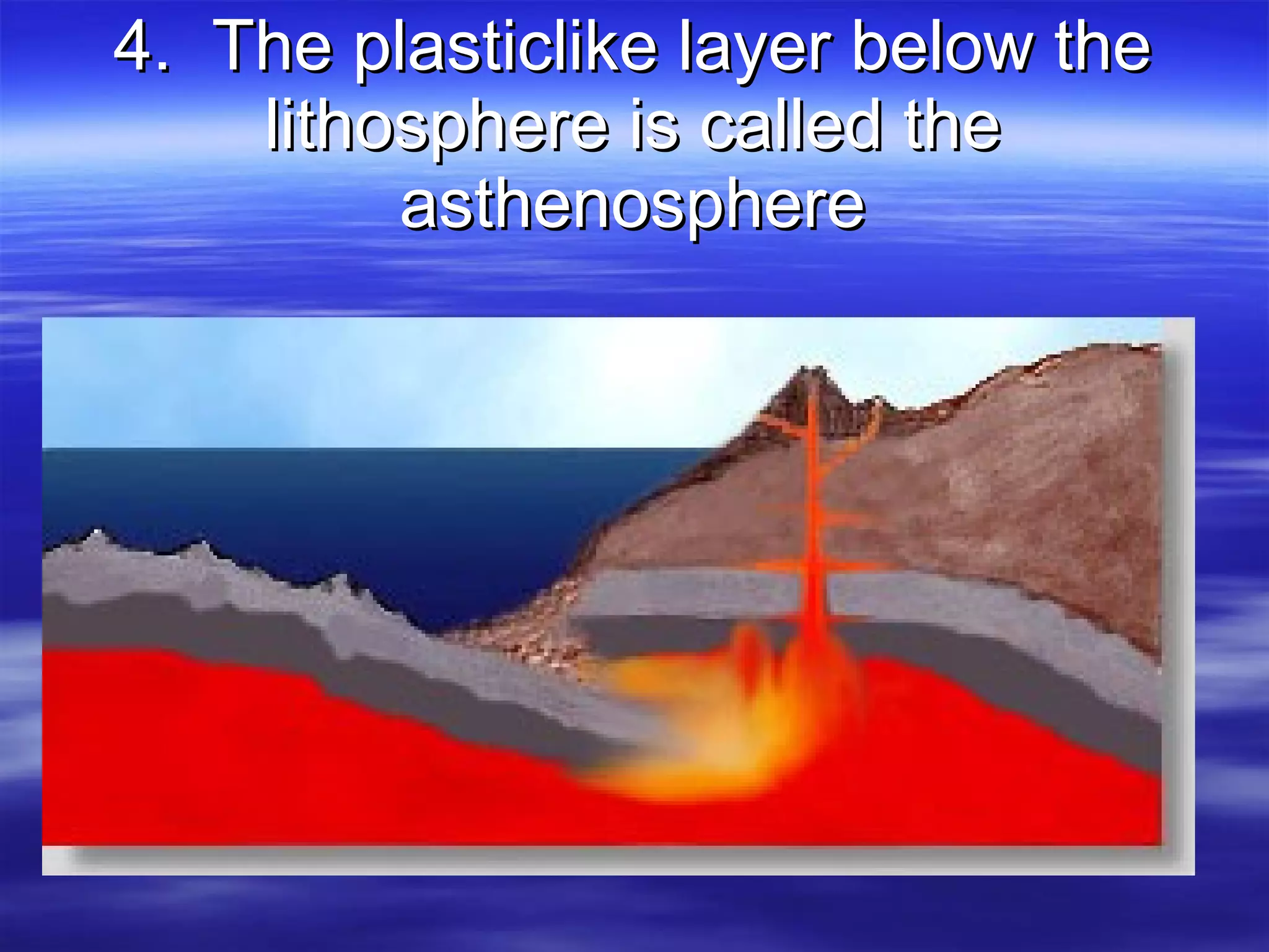 4.  The plasticlike layer below the lithosphere is called the asthenosphere 