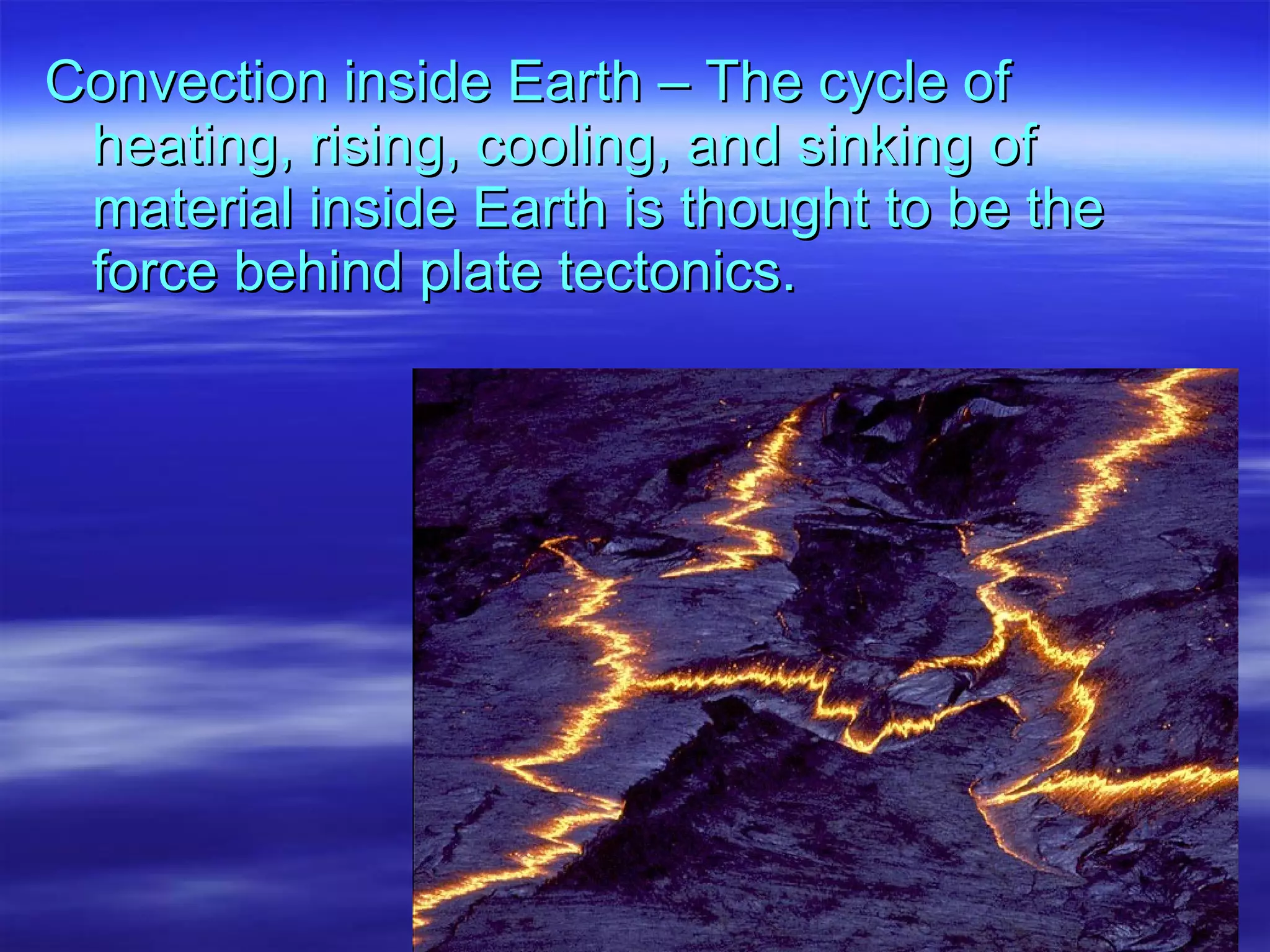 Convection inside Earth – The cycle of heating, rising, cooling, and sinking of material inside Earth is thought to be the force behind plate tectonics. 