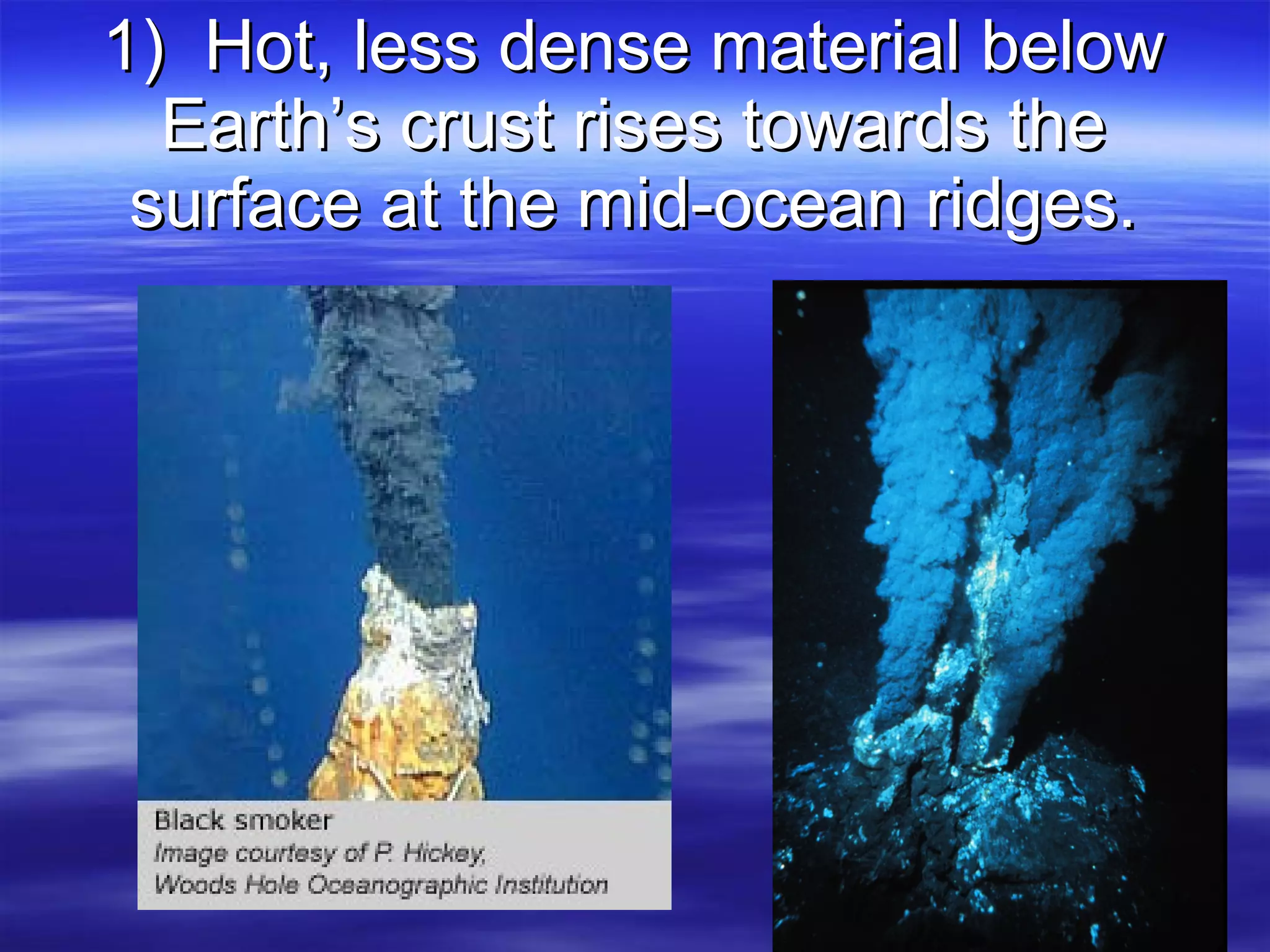 1)  Hot, less dense material below Earth’s crust rises towards the surface at the mid-ocean ridges. 