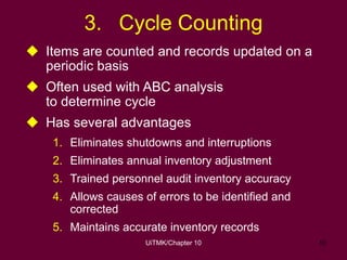 UiTMK/Chapter 10 10
3. Cycle Counting
 Items are counted and records updated on a
periodic basis
 Often used with ABC an...