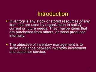 2
Introduction
 Inventory is any stock or stored resources of any
item that are used by organization to satisfy
current o...