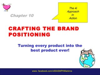 www. facebook.com/v65ASMPHMarkma
CRAFTING THE BRAND
POSITIONING
Turning every product into the
best product ever!
Chapter 10
The 4i
Approach
In
Action
 