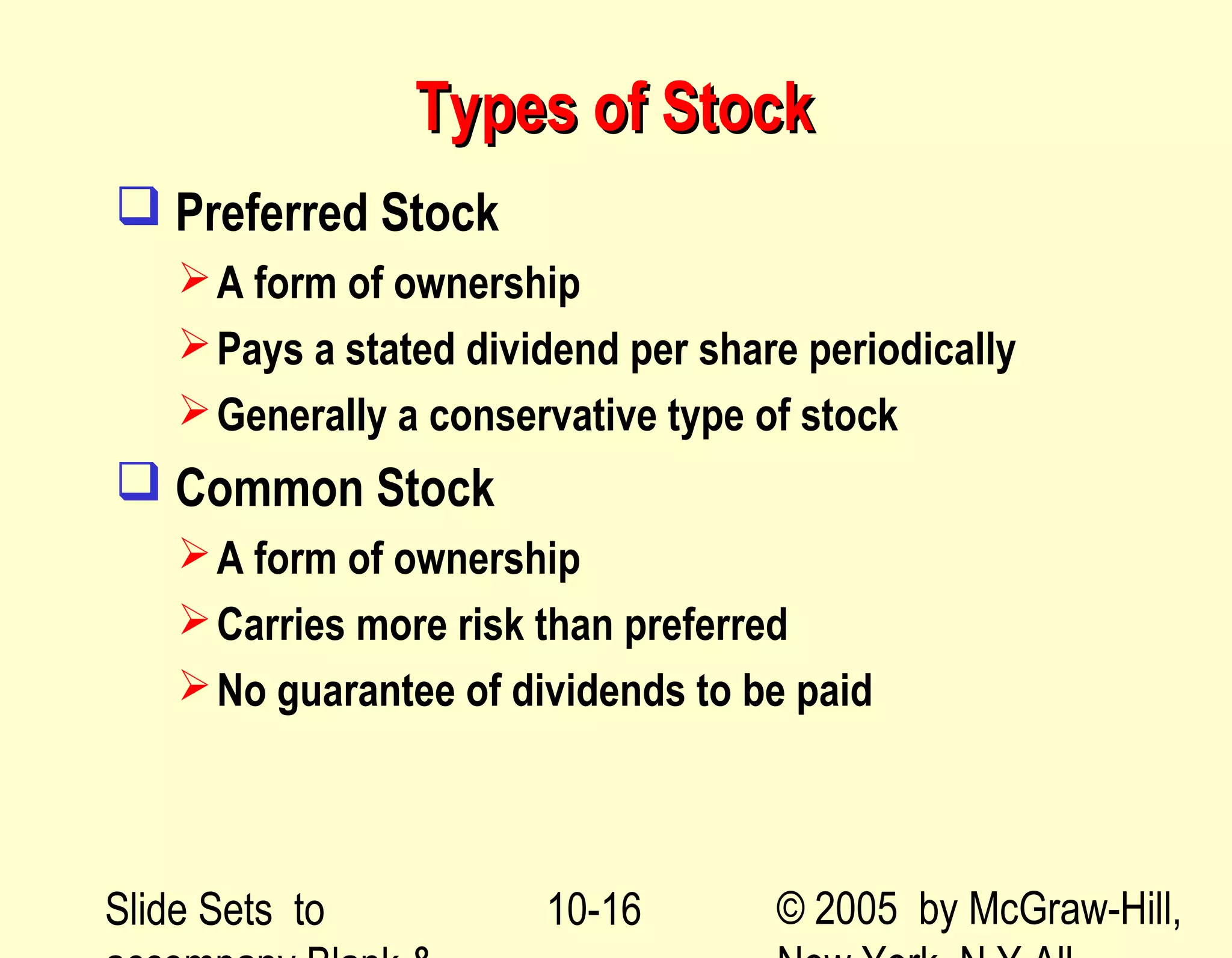 Slide Sets to © 2005 by McGraw-Hill,10-16
Types of StockTypes of Stock
 Preferred Stock
A form of ownership
Pays a stated dividend per share periodically
Generally a conservative type of stock
 Common Stock
A form of ownership
Carries more risk than preferred
No guarantee of dividends to be paid
 