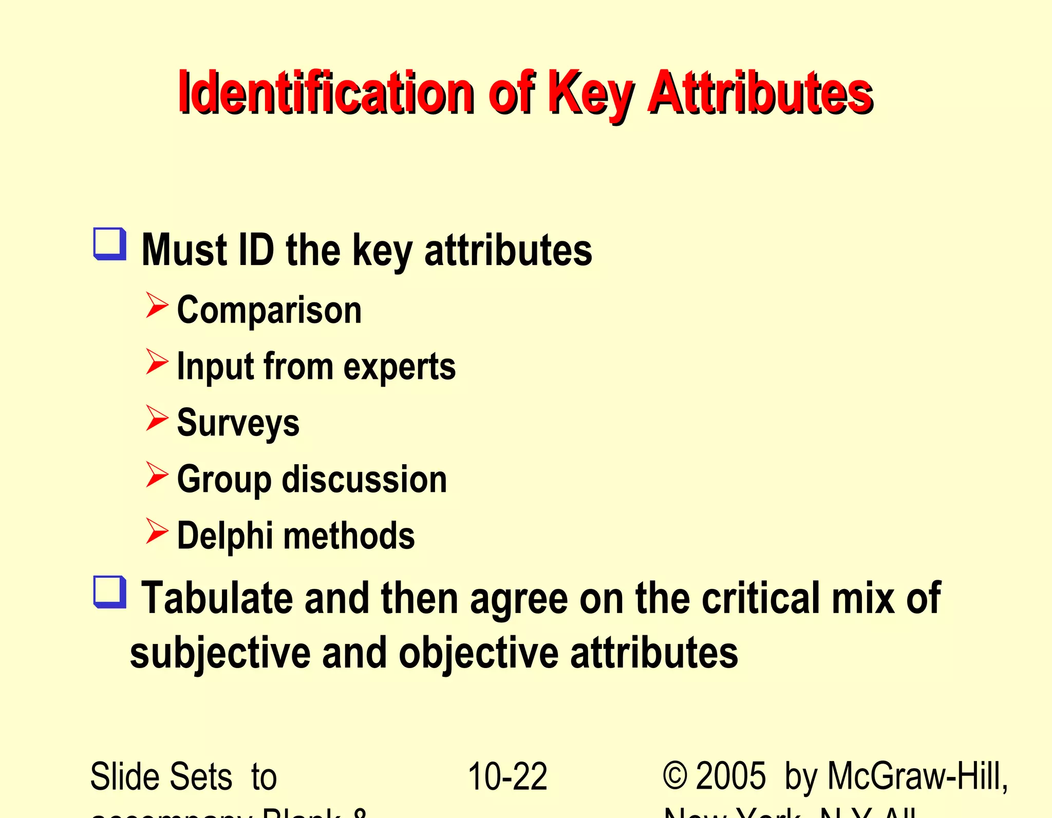 Slide Sets to © 2005 by McGraw-Hill,10-22
Identification of Key AttributesIdentification of Key Attributes
 Must ID the key attributes
Comparison
Input from experts
Surveys
Group discussion
Delphi methods
 Tabulate and then agree on the critical mix of
subjective and objective attributes
 