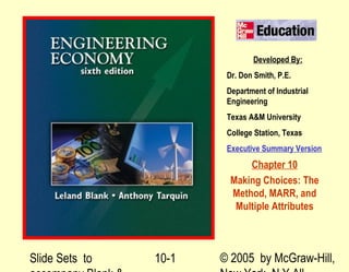 Slide Sets to © 2005 by McGraw-Hill,10-1
Developed By:
Dr. Don Smith, P.E.
Department of Industrial
Engineering
Texas A&M University
College Station, Texas
Executive Summary Version
Chapter 10
Making Choices: The
Method, MARR, and
Multiple Attributes
 