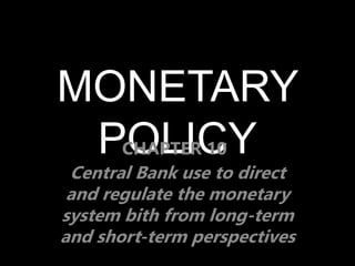 MONETARY
POLICY
Central Bank use to direct
and regulate the monetary
system bith from long-term
and short-term perspectives
CHAPTER 10
 