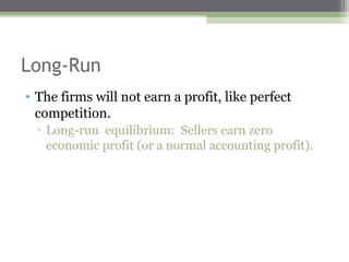 Long-Run
• The firms will not earn a profit, like perfect
  competition.
  ▫ Long-run equilibrium: Sellers earn zero
    economic profit (or a normal accounting profit).
 
