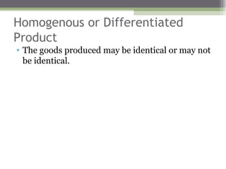 Homogenous or Differentiated
Product
• The goods produced may be identical or may not
  be identical.
 