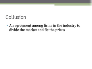 Collusion
• An agreement among firms in the industry to
  divide the market and fix the prices
 